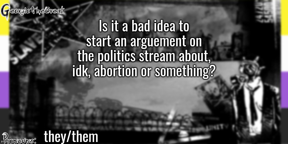Politics stream? | Is it a bad idea to start an arguement on the politics stream about, idk, abortion or something? they/them | image tagged in georgiothegreat's anoucement template | made w/ Imgflip meme maker