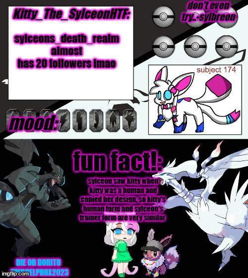 Kitty_The_SylceonHTF's pokemon gen 5 announcment template! | sylceons_death_realm almost has 20 followers lmao; sylceon saw kitty when kitty was a human and copied her design, so kitty's human form and sylceon's trainer form are very similar | image tagged in kitty_the_sylceonhtf's pokemon gen 5 announcment template | made w/ Imgflip meme maker