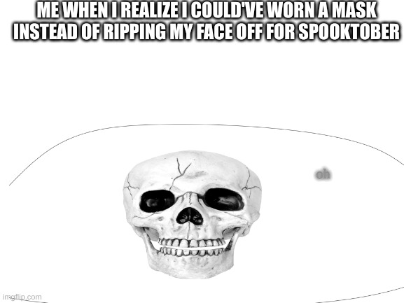 Spooky Month (Character made by me.) | ME WHEN I REALIZE I COULD'VE WORN A MASK INSTEAD OF RIPPING MY FACE OFF FOR SPOOKTOBER; oh | image tagged in spooktober | made w/ Imgflip meme maker