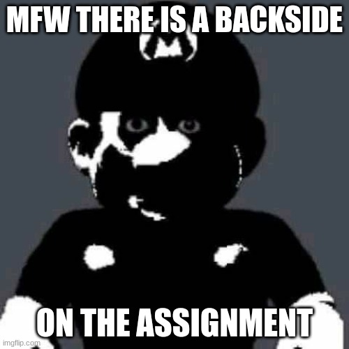 grey mario | MFW THERE IS A BACKSIDE; ON THE ASSIGNMENT | image tagged in grey mario | made w/ Imgflip meme maker