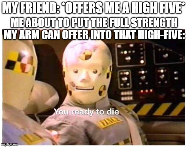 My siblings are more or less scared of my high fives now ;) | MY FRIEND: *OFFERS ME A HIGH FIVE*; ME ABOUT TO PUT THE FULL STRENGTH MY ARM CAN OFFER INTO THAT HIGH-FIVE: | image tagged in you ready to die crash dummy | made w/ Imgflip meme maker