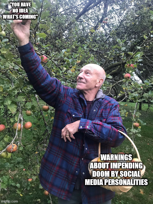 Patrick Stewart picking apples | "YOU HAVE NO IDEA WHAT'S COMING"; WARNINGS ABOUT IMPENDING DOOM BY SOCIAL MEDIA PERSONALITIES | image tagged in patrick stewart picking apples | made w/ Imgflip meme maker