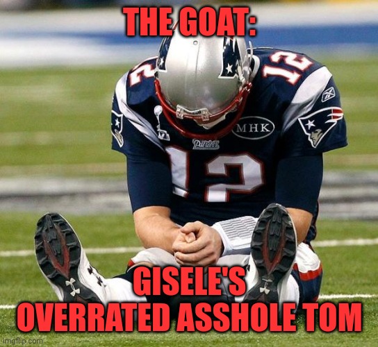 Lost his fam for 3-3? | THE GOAT:; GISELE'S OVERRATED ASSHOLE TOM | image tagged in tom brady sad | made w/ Imgflip meme maker