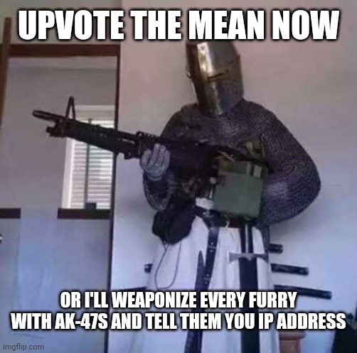 First time do the most hated thing, lets see how it goes | UPVOTE THE MEAN NOW; OR I'LL WEAPONIZE EVERY FURRY WITH AK-47S AND TELL THEM YOU IP ADDRESS | image tagged in crusader knight with m60 machine gun | made w/ Imgflip meme maker
