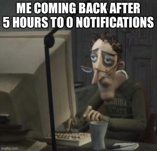 Tired guy | ME COMING BACK AFTER 5 HOURS TO 0 NOTIFICATIONS | image tagged in tired guy | made w/ Imgflip meme maker