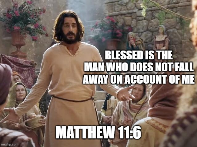 Word of Jesus | BLESSED IS THE MAN WHO DOES NOT FALL AWAY ON ACCOUNT OF ME; MATTHEW 11:6 | image tagged in word of jesus | made w/ Imgflip meme maker