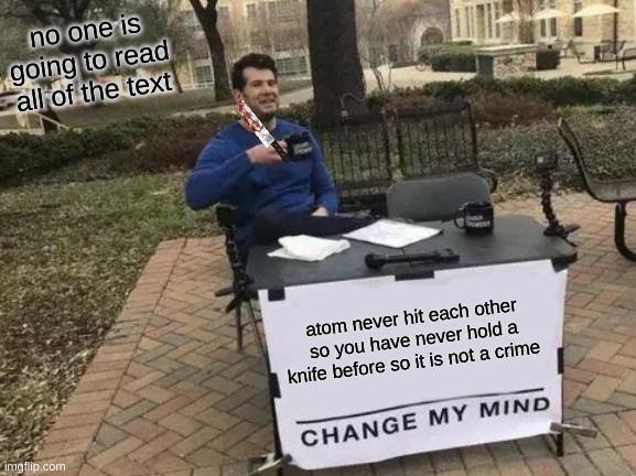i dont do crime | no one is going to read all of the text; atom never hit each other so you have never hold a knife before so it is not a crime | image tagged in memes,change my mind | made w/ Imgflip meme maker