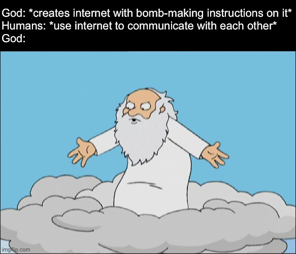 “Uhmm it’s actually illegal to post bomb-making instructions on the internet” - :nerd emoji: | God: *creates internet with bomb-making instructions on it*
Humans: *use internet to communicate with each other*
God: | image tagged in family guy god cmon | made w/ Imgflip meme maker