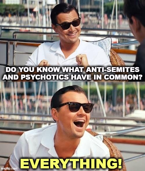 This has been true for a long time. | DO YOU KNOW WHAT ANTI-SEMITES AND PSYCHOTICS HAVE IN COMMON? EVERYTHING! | image tagged in memes,leonardo dicaprio wolf of wall street,anti-semitism,psycho,crazy,losers | made w/ Imgflip meme maker