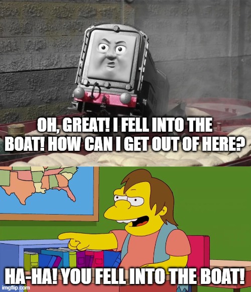 Nelson Laughs At Diesel | OH, GREAT! I FELL INTO THE BOAT! HOW CAN I GET OUT OF HERE? HA-HA! YOU FELL INTO THE BOAT! | image tagged in the simpsons,thomas the tank engine,trains,boats | made w/ Imgflip meme maker