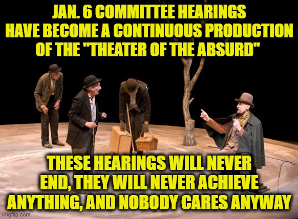 Waiting for Trump |  JAN. 6 COMMITTEE HEARINGS HAVE BECOME A CONTINUOUS PRODUCTION OF THE "THEATER OF THE ABSURD"; THESE HEARINGS WILL NEVER END, THEY WILL NEVER ACHIEVE ANYTHING, AND NOBODY CARES ANYWAY | made w/ Imgflip meme maker