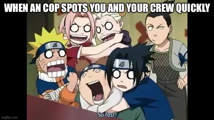 Cop: *Sees the crew*; The Crew: “So fast!” | WHEN AN COP SPOTS YOU AND YOUR CREW QUICKLY | image tagged in squad 7 and squad 10,cops,memes,that moment when,naruto shippuden,crew | made w/ Imgflip meme maker