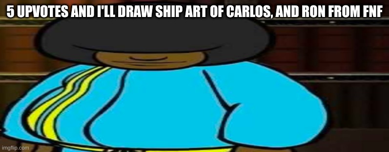 wide Dee jay | 5 UPVOTES AND I'LL DRAW SHIP ART OF CARLOS, AND RON FROM FNF | image tagged in wide dee jay | made w/ Imgflip meme maker