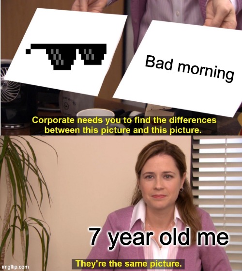 They're The Same Picture | Bad morning; 7 year old me | image tagged in memes,they're the same picture | made w/ Imgflip meme maker