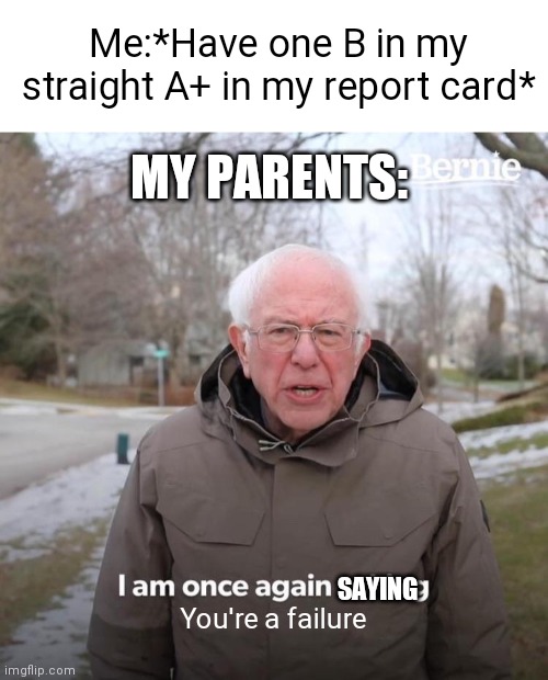 Aight outta my head out | Me:*Have one B in my straight A+ in my report card*; MY PARENTS:; SAYING; You're a failure | image tagged in blank white template,memes,bernie i am once again asking for your support,funny memes,fun,school | made w/ Imgflip meme maker