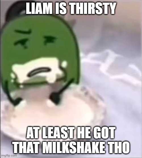 liam the thirsty boy | LIAM IS THIRSTY; AT LEAST HE GOT THAT MILKSHAKE THO | image tagged in liam creampie | made w/ Imgflip meme maker