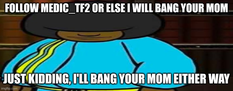 wide Dee jay | FOLLOW MEDIC_TF2 OR ELSE I WILL BANG YOUR MOM; JUST KIDDING, I'LL BANG YOUR MOM EITHER WAY | image tagged in wide dee jay | made w/ Imgflip meme maker