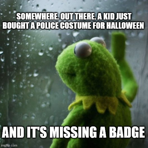 sometimes I wonder  | SOMEWHERE. OUT THERE. A KID JUST BOUGHT A POLICE COSTUME FOR HALLOWEEN; AND IT'S MISSING A BADGE | image tagged in sometimes i wonder | made w/ Imgflip meme maker