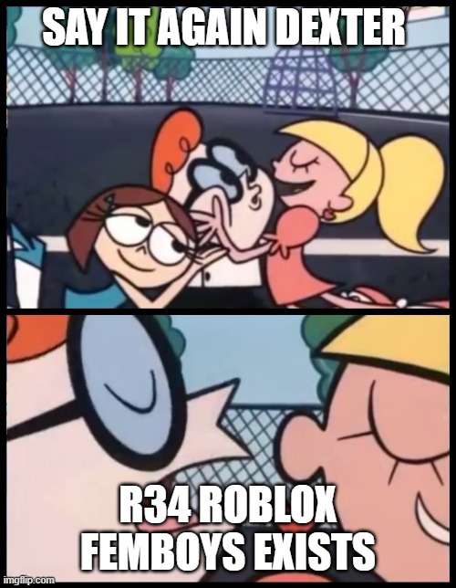 It's true | SAY IT AGAIN DEXTER; R34 ROBLOX FEMBOYS EXISTS | image tagged in memes,say it again dexter | made w/ Imgflip meme maker