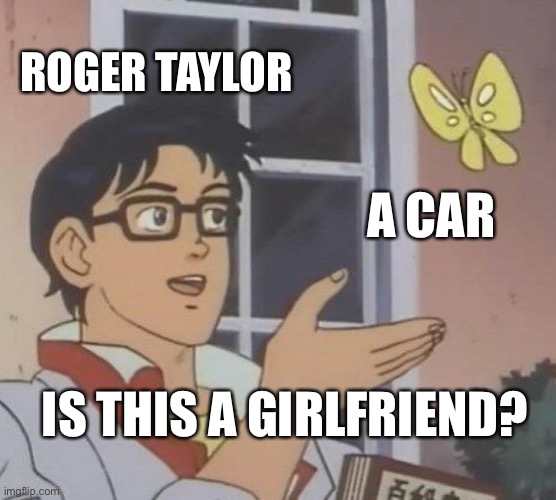 Is This A Pigeon | ROGER TAYLOR; A CAR; IS THIS A GIRLFRIEND? | image tagged in memes,is this a pigeon,queen | made w/ Imgflip meme maker