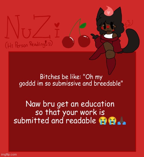 NuZi Announcement!! | Bitches be like: "Oh my goddd im so submissive and breedable"; Naw bru get an education so that your work is submitted and readable 😭😭🙏🏿 | image tagged in nuzi announcement | made w/ Imgflip meme maker