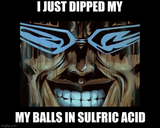 idk | I JUST DIPPED MY; MY BALLS IN SULFRIC ACID | image tagged in toguro's grin | made w/ Imgflip meme maker