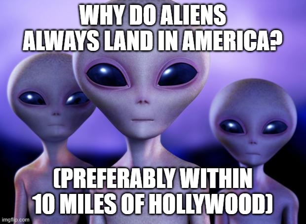 Aliens | WHY DO ALIENS ALWAYS LAND IN AMERICA? (PREFERABLY WITHIN 10 MILES OF HOLLYWOOD) | image tagged in aliens | made w/ Imgflip meme maker