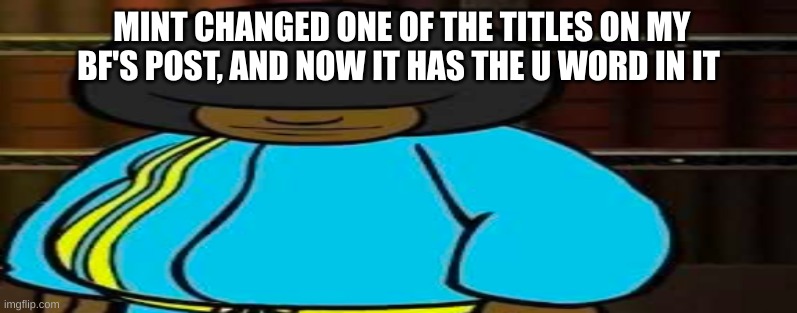 wide Dee jay | MINT CHANGED ONE OF THE TITLES ON MY BF'S POST, AND NOW IT HAS THE U WORD IN IT | image tagged in wide dee jay | made w/ Imgflip meme maker