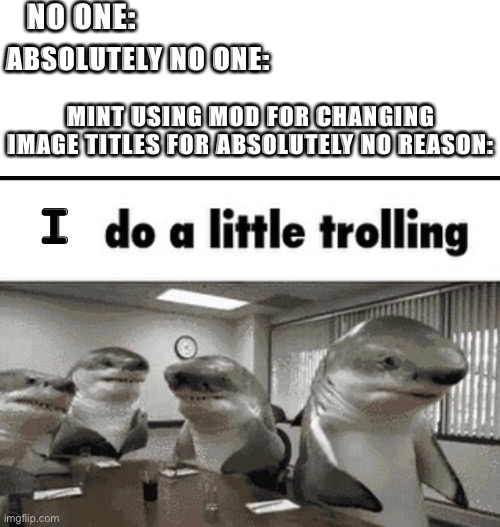 There’re going to change this title too got damit | NO ONE:; ABSOLUTELY NO ONE:; MINT USING MOD FOR CHANGING IMAGE TITLES FOR ABSOLUTELY NO REASON:; I | image tagged in we do a little trolling | made w/ Imgflip meme maker