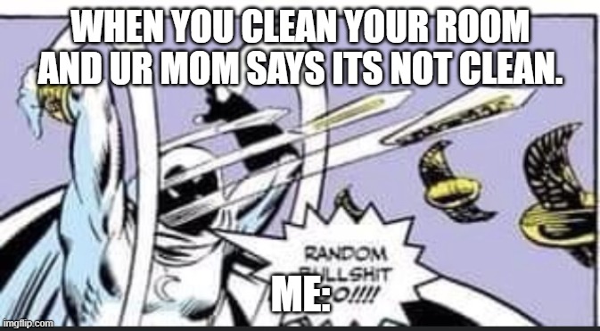 life: | WHEN YOU CLEAN YOUR ROOM AND UR MOM SAYS ITS NOT CLEAN. ME: | image tagged in random bullshit go | made w/ Imgflip meme maker