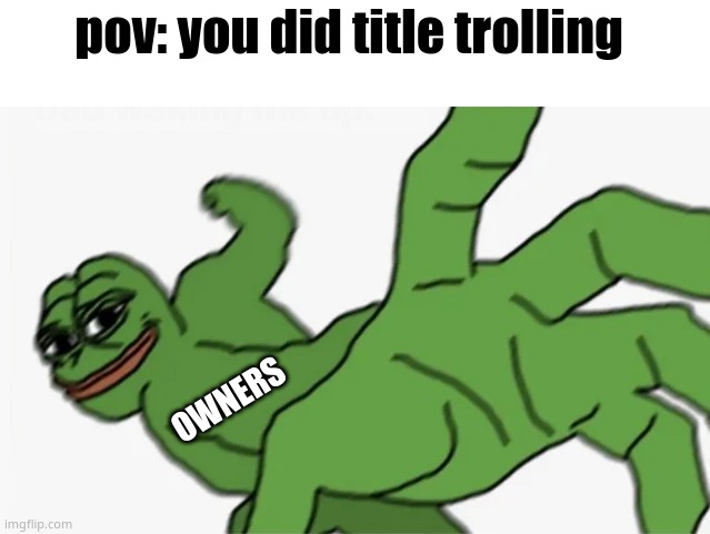 satire | pov: you did title trolling; OWNERS | image tagged in pepe punch | made w/ Imgflip meme maker