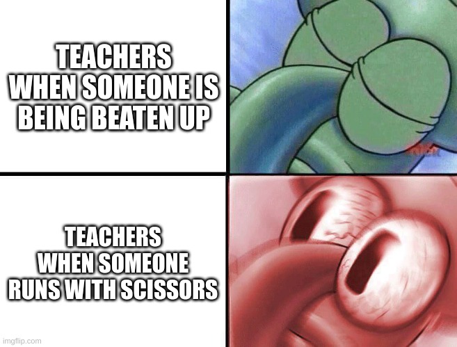 sleeping Squidward | TEACHERS WHEN SOMEONE IS BEING BEATEN UP; TEACHERS WHEN SOMEONE RUNS WITH SCISSORS | image tagged in sleeping squidward | made w/ Imgflip meme maker