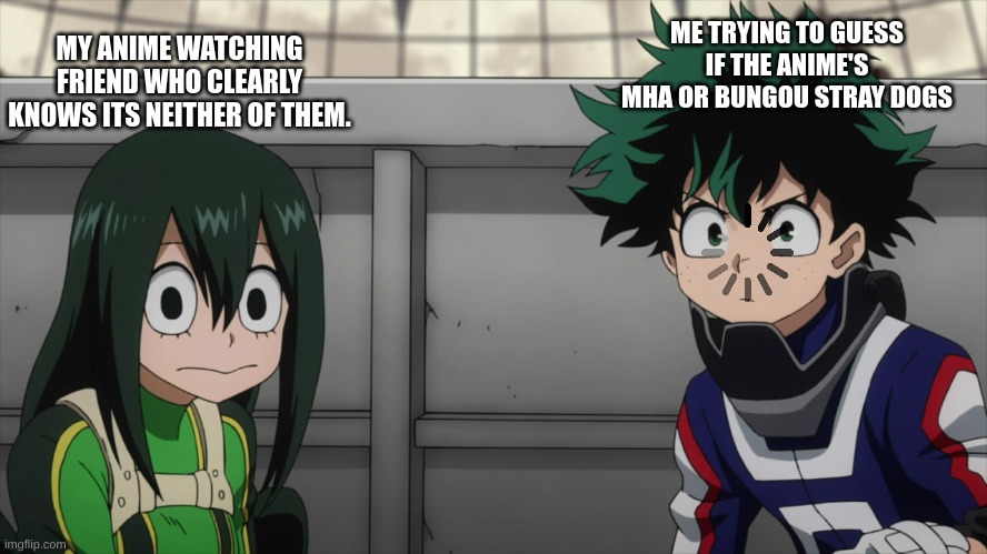 my hero academia | MY ANIME WATCHING FRIEND WHO CLEARLY KNOWS ITS NEITHER OF THEM. ME TRYING TO GUESS IF THE ANIME'S MHA OR BUNGOU STRAY DOGS | image tagged in my hero academia,anime | made w/ Imgflip meme maker