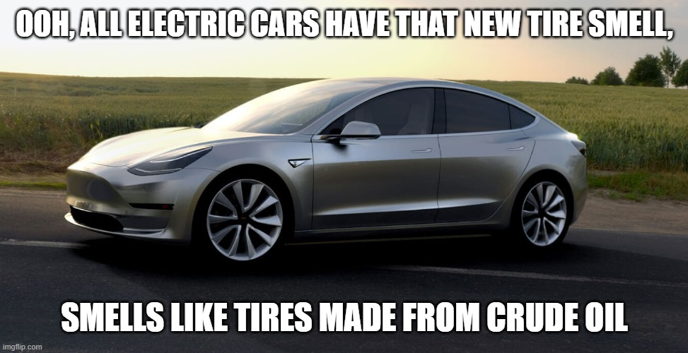 Just FYI: Electric Cars demonstrate the Need for a Robust Oil Industry. | OOH, ALL ELECTRIC CARS HAVE THAT NEW TIRE SMELL, SMELLS LIKE TIRES MADE FROM CRUDE OIL | image tagged in oil,climate change,john kerry,kamala harris,elon musk,california | made w/ Imgflip meme maker