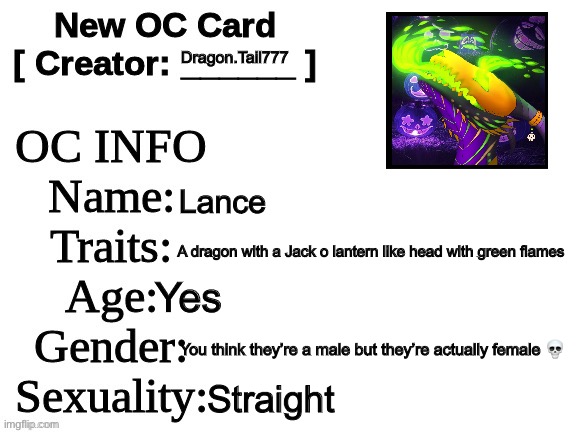 Actually I might change it to male because of the name but uhhhhhh I forgor | Dragon.Tail777; Lance; A dragon with a Jack o lantern like head with green flames; Yes; You think they’re a male but they’re actually female 💀; Straight | image tagged in new oc card id | made w/ Imgflip meme maker