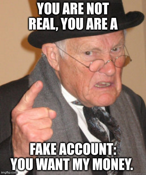 Fake account | YOU ARE NOT REAL, YOU ARE A; FAKE ACCOUNT: YOU WANT MY MONEY. | image tagged in memes,back in my day,fake history | made w/ Imgflip meme maker