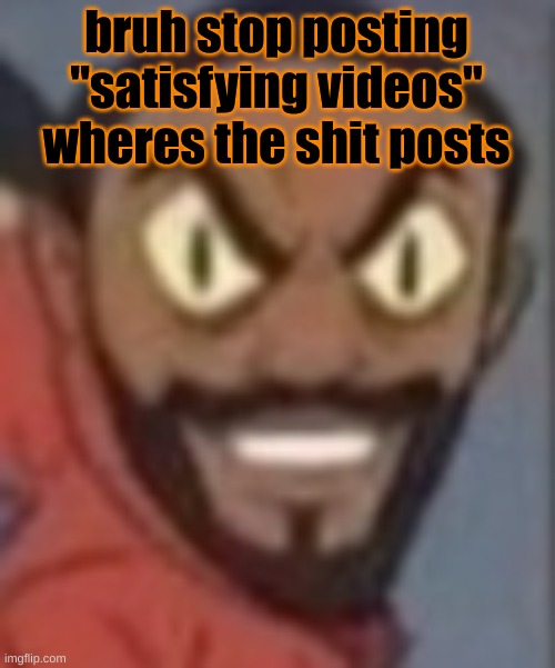 goofy ass | bruh stop posting "satisfying videos" wheres the shit posts | image tagged in goofy ass | made w/ Imgflip meme maker