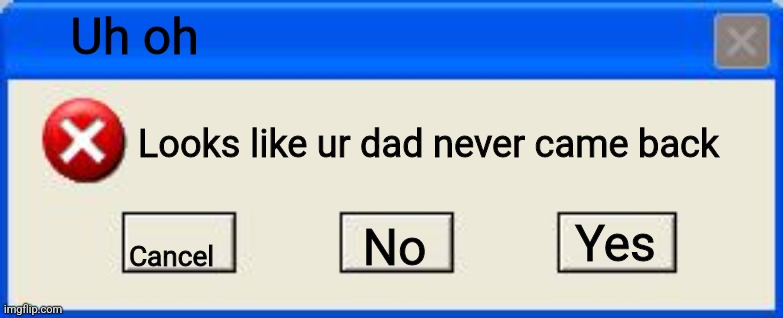 Windows xp error | Uh oh; Looks like ur dad never came back; Cancel; Yes; No | image tagged in windows xp error | made w/ Imgflip meme maker