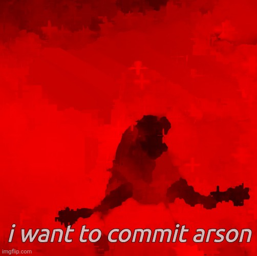 gougar the great | i want to commit arson | image tagged in gougar the great | made w/ Imgflip meme maker