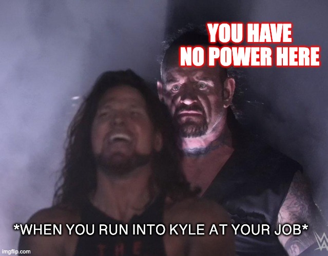 undertaker | YOU HAVE NO POWER HERE; *WHEN YOU RUN INTO KYLE AT YOUR JOB* | image tagged in undertaker | made w/ Imgflip meme maker