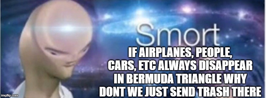 bermuda triangle | IF AIRPLANES, PEOPLE, CARS, ETC ALWAYS DISAPPEAR IN BERMUDA TRIANGLE WHY DONT WE JUST SEND TRASH THERE | image tagged in meme man smort | made w/ Imgflip meme maker