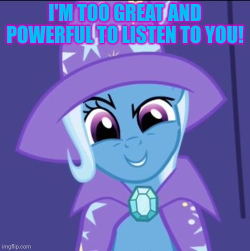 Trixie MLP | I'M TOO GREAT AND POWERFUL TO LISTEN TO YOU! | image tagged in trixie mlp | made w/ Imgflip meme maker
