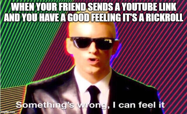 Something's wrong, I can feel it. | WHEN YOUR FRIEND SENDS A YOUTUBE LINK AND YOU HAVE A GOOD FEELING IT'S A RICKROLL | image tagged in something s wrong | made w/ Imgflip meme maker