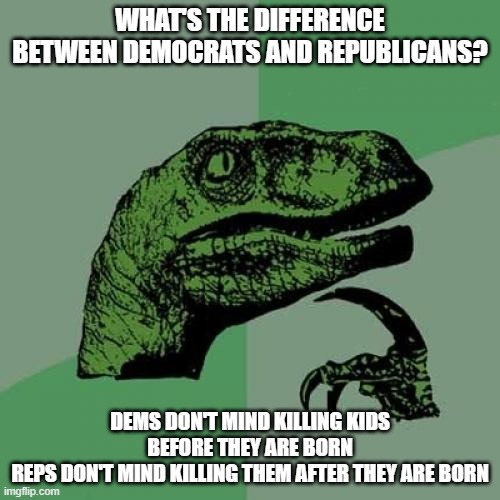 Philosoraptor Meme | WHAT'S THE DIFFERENCE BETWEEN DEMOCRATS AND REPUBLICANS? DEMS DON'T MIND KILLING KIDS BEFORE THEY ARE BORN
REPS DON'T MIND KILLING THEM AFTER THEY ARE BORN | image tagged in memes,philosoraptor | made w/ Imgflip meme maker