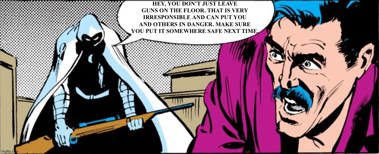 Moonkight  status | HEY, YOU DON’T JUST LEAVE GUNS ON THE FLOOR. THAT IS VERY IRRESPONSIBLE AND CAN PUT YOU AND OTHERS IN DANGER. MAKE SURE YOU PUT IT SOMEWHERE SAFE NEXT TIME. | image tagged in moon knight gun | made w/ Imgflip meme maker