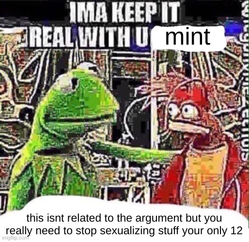 imma keep it real with u _ | mint this isnt related to the argument but you really need to stop sexualizing stuff your only 12 | image tagged in imma keep it real with u _ | made w/ Imgflip meme maker