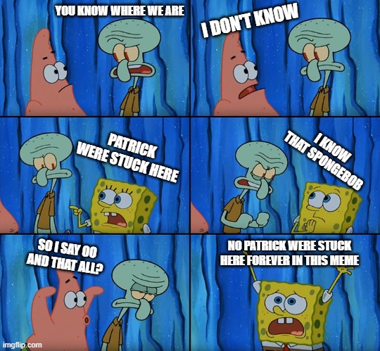 Stop it, Patrick! You're Scaring Him! | YOU KNOW WHERE WE ARE; I DON'T KNOW; I KNOW THAT SPONGEBOB; PATRICK WERE STUCK HERE; SO I SAY OO AND THAT ALL? NO PATRICK WERE STUCK HERE FOREVER IN THIS MEME | image tagged in stop it patrick you're scaring him | made w/ Imgflip meme maker
