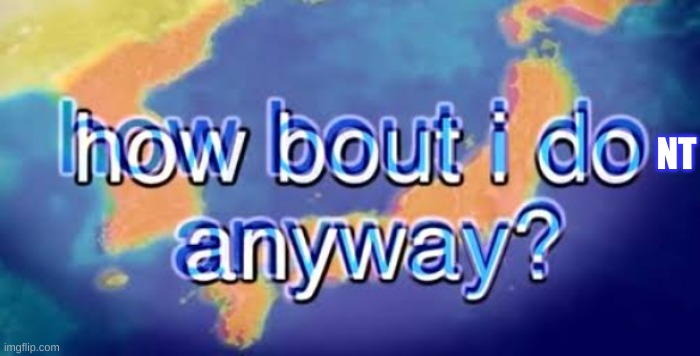 How bout i do anyway | NT | image tagged in how bout i do anyway | made w/ Imgflip meme maker