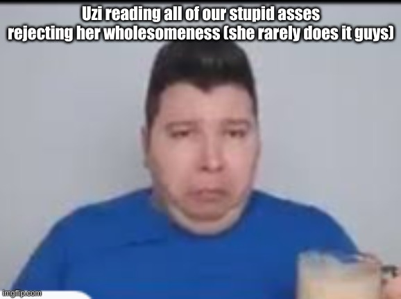 :( | Uzi reading all of our stupid asses rejecting her wholesomeness (she rarely does it guys) | made w/ Imgflip meme maker