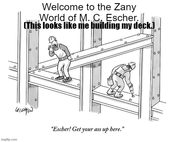 Welcome to the Zany World of M. C. Escher.ES | (This looks like me building my deck.) | image tagged in escher,modern art,perspective,painting,drawing,funny | made w/ Imgflip meme maker